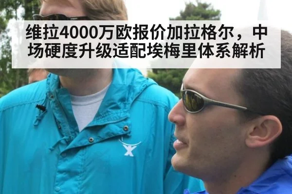 维拉4000万欧报价加拉格尔，中场硬度升级适配埃梅里体系解析