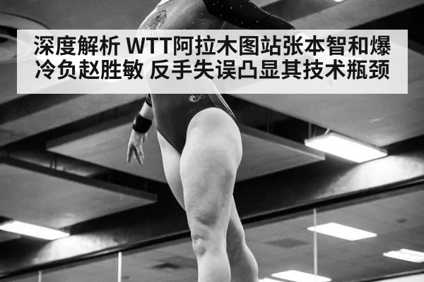 深度解析 WTT阿拉木图站张本智和爆冷负赵胜敏 反手失误凸显其技术瓶颈