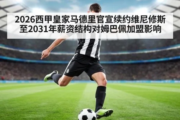 2026西甲皇家马德里官宣续约维尼修斯至2031年薪资结构对姆巴佩加盟影响