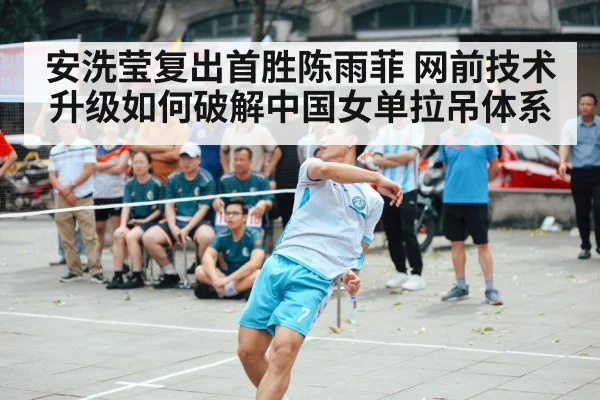 安洗莹复出首胜陈雨菲 网前技术升级如何破解中国女单拉吊体系